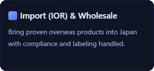 Import (IOR) & Wholesale: Bring proven overseas products into Japan with compliance and labeling handled.